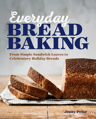 Pečenie chleba na každý deň: Od jednoduchých sendvičových chlebov po slávnostné sviatočné chleby - Everyday Bread Baking: From Simple Sandwich Loaves to Celebratory Holiday Breads