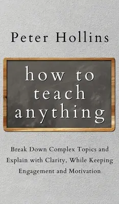 Ako učiť čokoľvek: Rozdeľte zložité témy a vysvetľujte zrozumiteľne, pričom si udržíte angažovanosť a motiváciu - How to Teach Anything: Break down Complex Topics and Explain with Clarity, While Keeping Engagement and Motivation