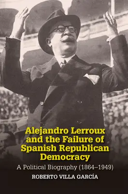 Alejandro Lerroux a zlyhanie španielskej republikánskej demokracie: Politický životopis (1864-1949) - Alejandro Lerroux and the Failure of Spanish Republican Democracy: A Political Biography (1864-1949)