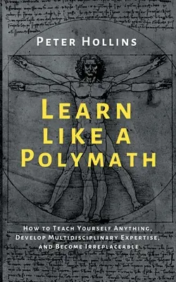 Učte sa ako polymatici: Ako sa naučiť čokoľvek, rozvíjať multidisciplinárnu odbornosť a stať sa nenahraditeľným - Learn Like a Polymath: How to Teach Yourself Anything, Develop Multidisciplinary Expertise, and Become Irreplaceable