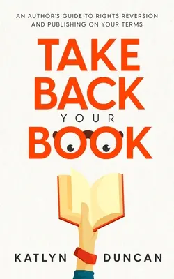 Vezmite si späť svoju knihu: Príručka autora o vrátení práv a vydávaní podľa vlastných podmienok - Take Back Your Book: An Author's Guide to Rights Reversion and Publishing on Your Terms
