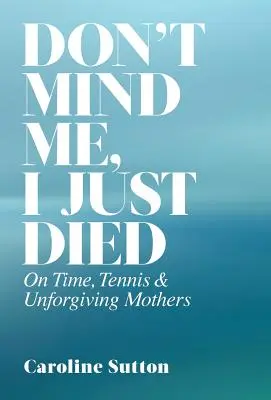 Nevšímaj si ma, práve som zomrela: O čase, tenise a neodpustiteľných matkách - Don't Mind Me, I Just Died: On Time, Tennis, and Unforgiving Mothers