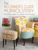 Sprievodca čalúnením pre začiatočníkov: 10 realizovateľných projektov čalúnenia a prečalúnenia pre domácich majstrov - The Beginner's Guide to Upholstery: 10 Achievable DIY Upholstery and Reupholstery Projects for Your Home