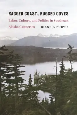 Drsné pobrežie, drsné zátoky: Drsné útesy: práca, kultúra a politika v konzervárňach na juhovýchode Aljašky - Ragged Coast, Rugged Coves: Labor, Culture, and Politics in Southeast Alaska Canneries