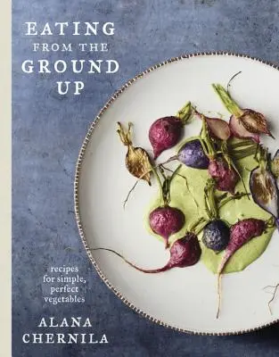 Jedlo z gruntu: Recepty na jednoduchú a dokonalú zeleninu: Kuchařka: Zeleninové recepty: kuchárska kniha - Eating from the Ground Up: Recipes for Simple, Perfect Vegetables: A Cookbook