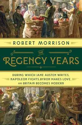 Regentské roky: Počas nich Jane Austenová píše, Napoleon bojuje, Byron miluje a Británia sa stáva modernou - The Regency Years: During Which Jane Austen Writes, Napoleon Fights, Byron Makes Love, and Britain Becomes Modern