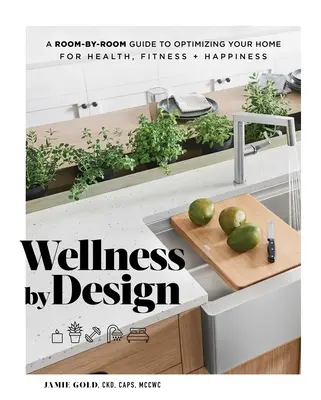 Wellness by Design: A Room-by-Room Guide to Optimizing Your Home for Health, Fitness, and Happiness - Wellness by Design: A Room-By-Room Guide to Optimizing Your Home for Health, Fitness, and Happiness