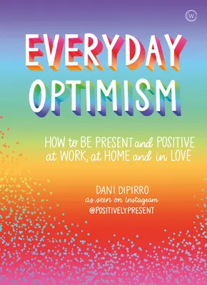 Každodenný optimizmus: Ako byť pozitívny a prítomný v práci, doma a v láske - Everyday Optimism: How to Be Positive and Present at Work, at Home and in Love