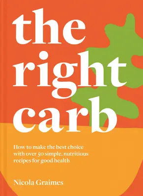 Správne uhľohydráty: Ako si vychutnať uhľohydráty s viac ako 50 jednoduchými, výživnými receptami pre dobré zdravie - The Right Carb: How to Enjoy Carbs with Over 50 Simple, Nutritious Recipes for Good Health
