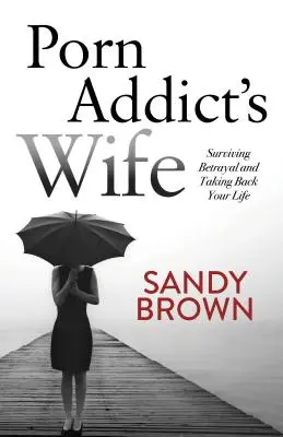 Manželka závislého na porne: Ako prežiť zradu a získať späť svoj život - Porn Addict's Wife: Surviving Betrayal and Taking Back Your Life