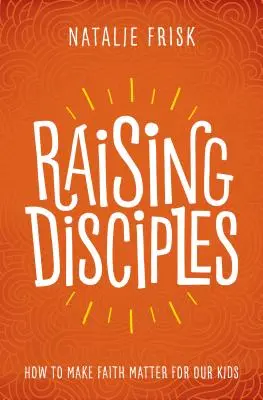 Výchova žiakov: Ako dosiahnuť, aby viera mala pre naše deti význam - Raising Disciples: How to Make Faith Matter for Our Kids