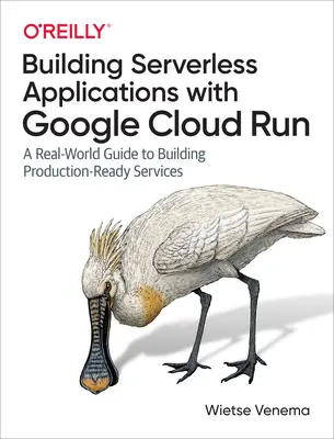 Budovanie bezserverových aplikácií s Google Cloud Run: Vydanie: Google Cloud: Sprievodca reálnym svetom na budovanie služieb pripravených na produkciu - Building Serverless Applications with Google Cloud Run: A Real-World Guide to Building Production-Ready Services