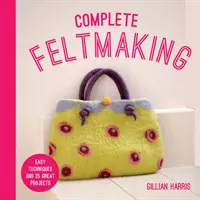 Kompletné plstenie: Jednoduché techniky a 25 skvelých projektov - Complete Feltmaking: Easy Techniques and 25 Great Projects