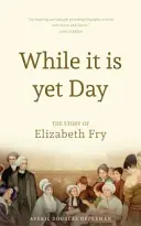 Kým je deň: Životopis Elizabeth Fryovej - While it is Yet Day: A Biography of Elizabeth Fry