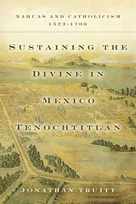 Udržiavanie božstva v Mexiku Tenochtitlan: Nahuovia a katolicizmus, 1523-1700 - Sustaining the Divine in Mexico Tenochtitlan: Nahuas and Catholicism, 1523-1700