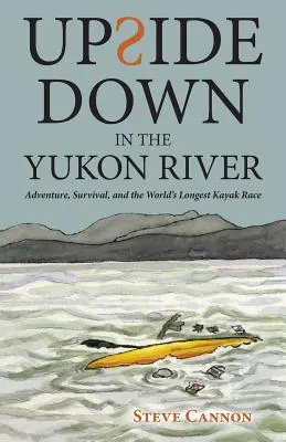 Upside Down in the Yukon River: Na rieke Yukon: Dobrodružstvo, prežitie a najdlhšie kajakárske preteky na svete - Upside Down in the Yukon River: Adventure, Survival, and the World's Longest Kayak Race
