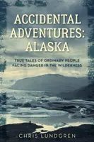 Náhodné dobrodružstvá: Aljaška: Príbehy: Pravdivé príbehy obyčajných ľudí, ktorí čelia nebezpečenstvu v divočine - Accidental Adventures: Alaska: True Tales of Ordinary People Facing Danger in the Wilderness
