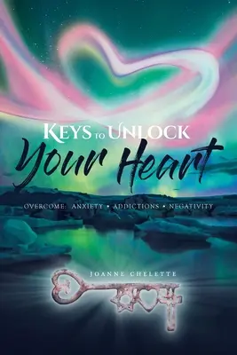 Kľúče k odomknutiu vášho srdca: Prekonať: Úzkosti, závislosti, negativita - Keys to Unlock Your Heart: Overcome: Anxiety, Addictions, Negativity