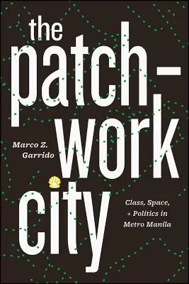 The Patchwork City (Patchworkové mesto): (Patchback): Class, Space, and Politics in Metro Manila (Trieda, priestor a politika v metropole Manila) - The Patchwork City: Class, Space, and Politics in Metro Manila