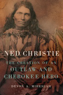 Ned Christie: Christie: Stvorenie zločinca a hrdinu Čerokézov - Ned Christie: The Creation of an Outlaw and Cherokee Hero