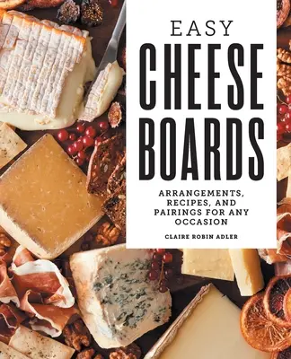 Jednoduché dosky na syry: Sýry na každú príležitosť: aranžmány, recepty a párovanie - Easy Cheese Boards: Arrangements, Recipes, and Pairings for Any Occasion