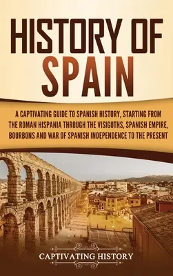 Dejiny Španielska: Pútavý sprievodca španielskymi dejinami od rímskej Hispánie cez Vizigótov, Španielsku ríšu, Bo - History of Spain: A Captivating Guide to Spanish History, Starting from Roman Hispania through the Visigoths, the Spanish Empire, the Bo