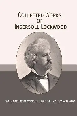 Zborník prác Ingersolla Lockwooda: 1900; Or, The Last President (Posledný prezident) - Collected Works of Ingersoll Lockwood: The Baron Trump Novels & 1900; Or, The Last President