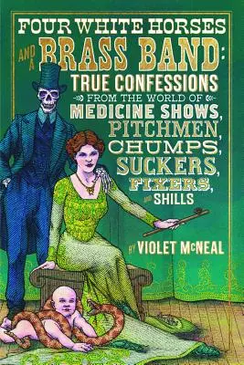 Štyri biele kone a dychová kapela: Pravdivé spovede zo sveta medicínskych šou, predavačov, chuligánov, frajerov, manipulátorov a podvodníkov - Four White Horses and a Brass Band: True Confessions from the World of Medicine Shows, Pitchmen, Chumps, Suckers, Fixers, and Shills