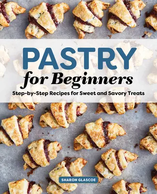 Kuchárska kniha Cukrárstvo pre začiatočníkov: Recepty krok za krokom na sladké a slané dobroty - Pastry for Beginners Cookbook: Step-By-Step Recipes for Sweet and Savory Treats