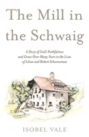 Mlyn v Švajgu - Príbeh o Božej vernosti a milosti počas mnohých rokov v živote Lilian a Roberta Schunnemanovcov - Mill in the Schwaig - A Story of God's Faithfulness and Grace Over Many Years in the Lives of Lilian and Robert Schunneman