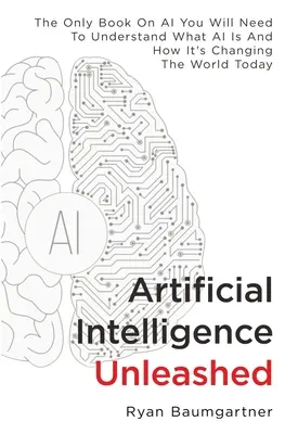 Umelá inteligencia Unleashed: Jediná kniha o umelej inteligencii, ktorú budete potrebovať, aby ste pochopili, čo je to umelá inteligencia a ako mení dnešný svet - Artificial Intelligence Unleashed: The Only Book On AI You Will Need To Understand What AI Is And How It's Changing The World Today