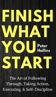Dokončite, čo ste začali: Umění dotiahnuť veci do konca, konať, realizovať a sebadisciplína - Finish What You Start: The Art of Following Through, Taking Action, Executing, & Self-Discipline