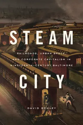 Mesto pary: Železnice, mestský priestor a korporátny kapitalizmus v Baltimore v 19. storočí - Steam City: Railroads, Urban Space, and Corporate Capitalism in Nineteenth-Century Baltimore