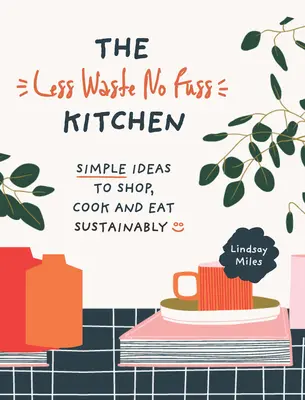 Kuchyňa bez zbytočností: Menej odpadu, žiadny rozruch: Jednoduché kroky, ako nakupovať, variť a jesť udržateľne - The Less Waste, No Fuss Kitchen: Simple Steps to Shop, Cook and Eat Sustainably