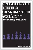 Počítajte ako veľmajster - Učte sa od útočiacich hráčov svetovej triedy - Calculate Like a Grandmaster - Learn from the World-Class Attacking Players