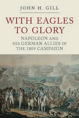 S orlami k sláve: Napoleon a jeho nemeckí spojenci v kampani v roku 1809 - With Eagles to Glory: Napoleon and His German Allies in the 1809 Campaign