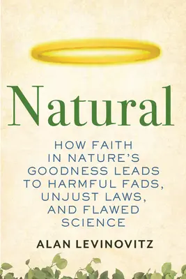 Prírodné: Ako viera v dobrotu prírody vedie k škodlivým módnym výstrelkom, nespravodlivým zákonom a chybnej vede - Natural: How Faith in Nature's Goodness Leads to Harmful Fads, Unjust Laws, and Flawed Science