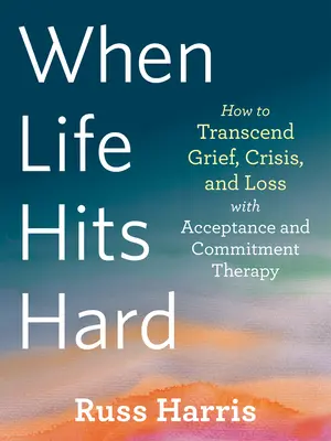 Keď život zasiahne ťažko: Ako prekonať smútok, krízu a stratu pomocou terapie prijatím a záväzkom - When Life Hits Hard: How to Transcend Grief, Crisis, and Loss with Acceptance and Commitment Therapy
