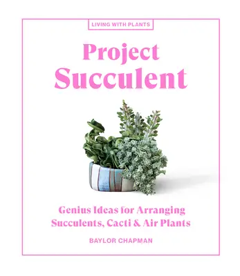 Projekt Succulent: Geniálne nápady na aranžovanie sukulentov, kaktusov a vzdušných rastlín - Project Succulent: Genius Ideas for Arranging Succulents, Cacti & Air Plants