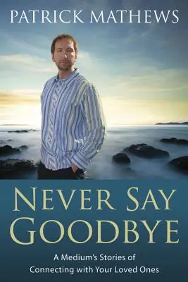 Never Say Goodbye: Príbehy média o spojení s vašimi blízkymi - Never Say Goodbye: A Medium's Stories of Connecting with Your Loved Ones