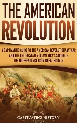 Americká revolúcia: Pútavý sprievodca americkou revolučnou vojnou a bojom Spojených štátov amerických za nezávislosť fro - The American Revolution: A Captivating Guide to the American Revolutionary War and the United States of America's Struggle for Independence fro