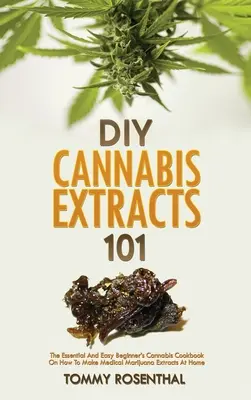 DIY Cannabis Extracts 101: Základná a jednoduchá kuchárska kniha pre začiatočníkov o tom, ako si doma vyrobiť lekárske extrakty z marihuany - DIY Cannabis Extracts 101: The Essential And Easy Beginner's Cannabis Cookbook On How To Make Medical Marijuana Extracts At Home