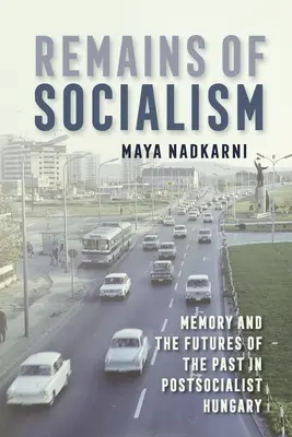 Pozostatky socializmu: Pamäť a budúcnosť minulosti v postsocialistickom Maďarsku - Remains of Socialism: Memory and the Futures of the Past in Postsocialist Hungary