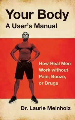 Vaše telo, návod na použitie: Ako skutoční muži pracujú bez bolesti, alkoholu a drog - Your Body, a User's Manual: How Real Men Work without Pain, Booze, or Drugs