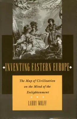 Vymýšľanie východnej Európy: Mapa civilizácie v mysli osvietencov - Inventing Eastern Europe: The Map of Civilization on the Mind of the Enlightenment