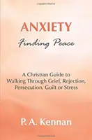Úzkosť - nájsť pokoj - kresťanský sprievodca prechádzaním smútkom, odmietnutím, prenasledovaním, pocitom viny alebo stresom - Anxiety - Finding Peace - A Christian Guide to Walking Through Grief, Rejection, Persecution, Guilt or Stress