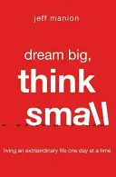Snívajte vo veľkom, myslite v malom: Žiť výnimočný život jeden deň za druhým - Dream Big, Think Small: Living an Extraordinary Life One Day at a Time