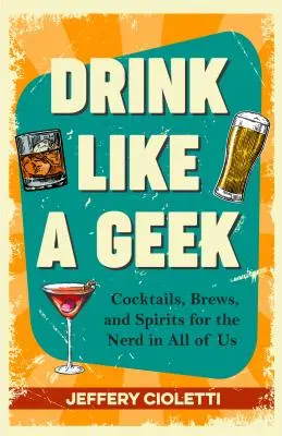 Pite ako geek: Koktaily, pivo a destiláty pre šprtov v každom z nás (kuchárska kniha pre šprtov, nápad na 21. narodeniny, kniha koktailov pre šprtov a spol. - Drink Like a Geek: Cocktails, Brews, and Spirits for the Nerd in All of Us (Geek Cookbook, 21st Birthday Idea, Nerd Cocktail Book, and Co