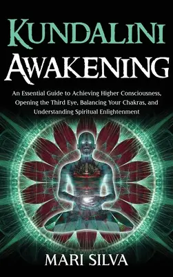 Kundalini Awakening: Kundalini Awakini: Základný sprievodca na dosiahnutie vyššieho vedomia, otvorenie tretieho oka, vyváženie čakier a pochopenie - Kundalini Awakening: An Essential Guide to Achieving Higher Consciousness, Opening the Third Eye, Balancing Your Chakras, and Understanding