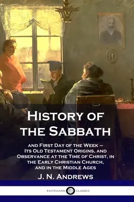 Dejiny soboty: a prvý deň v týždni - jej starozákonný pôvod a dodržiavanie v čase Krista, v ranokresťanskej ch - History of the Sabbath: and First Day of the Week - Its Old Testament Origins, and Observance at the Time of Christ, in the Early Christian Ch